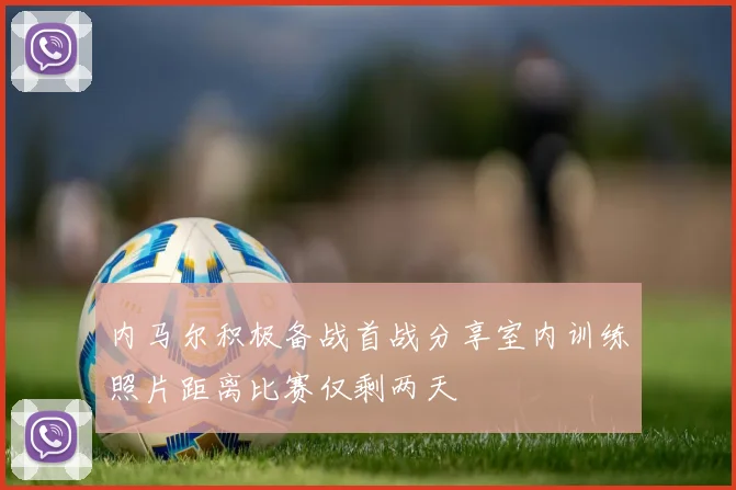 内马尔积极备战首战分享室内训练照片距离比赛仅剩两天