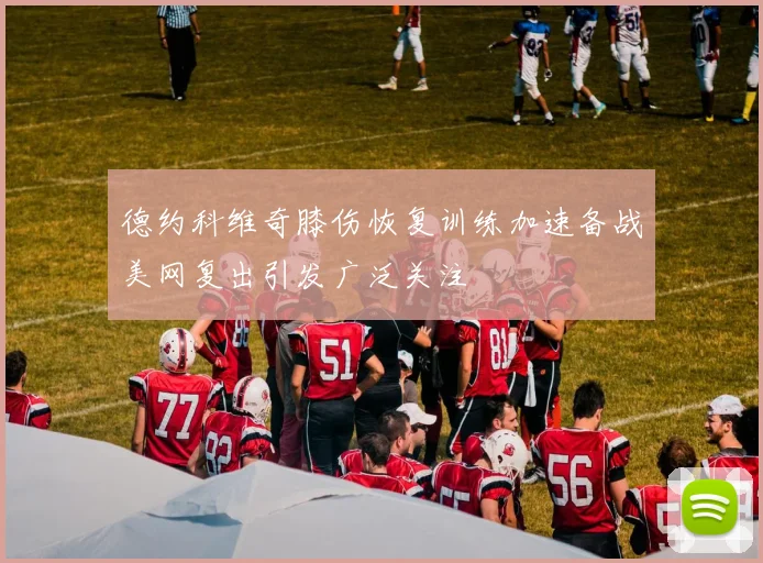 德约科维奇膝伤恢复训练加速备战美网复出引发广泛关注