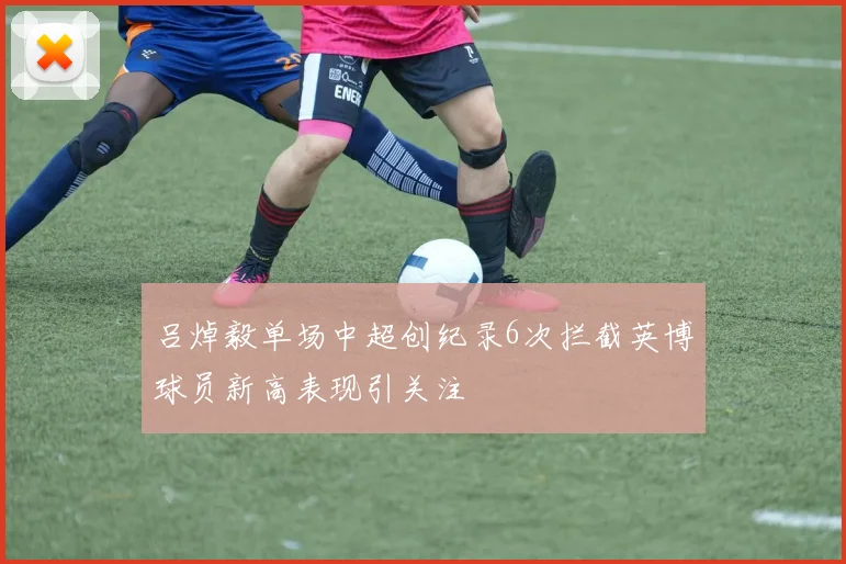 吕焯毅单场中超创纪录6次拦截英博球员新高表现引关注