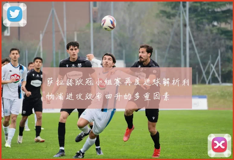 萨拉赫欧冠小组赛再度进球解析利物浦进攻效率回升的多重因素