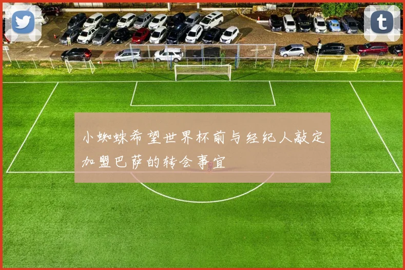 小蜘蛛希望世界杯前与经纪人敲定加盟巴萨的转会事宜
