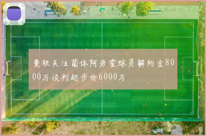 曼联关注葡体阿劳霍球员解约金8000万谈判起步价6000万