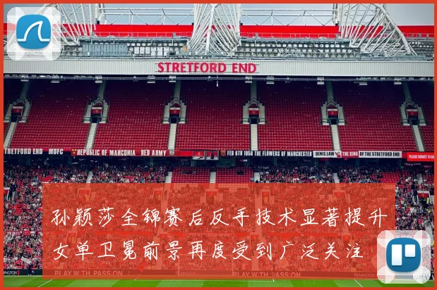 孙颖莎全锦赛后反手技术显著提升女单卫冕前景再度受到广泛关注