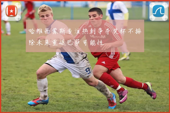 哈维西蒙斯专注热刺争夺奖杯不排除未来重返巴萨可能性