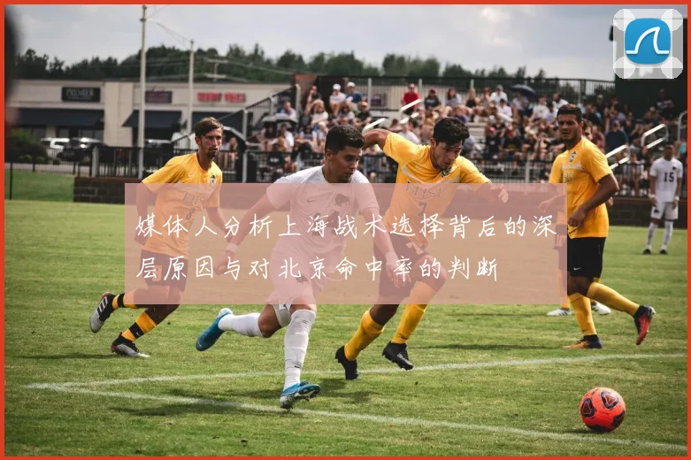 媒体人分析上海战术选择背后的深层原因与对北京命中率的判断