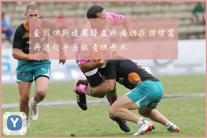 奎因坦斯透露膝盖疼痛仍在持续需再进行半月板清理手术
