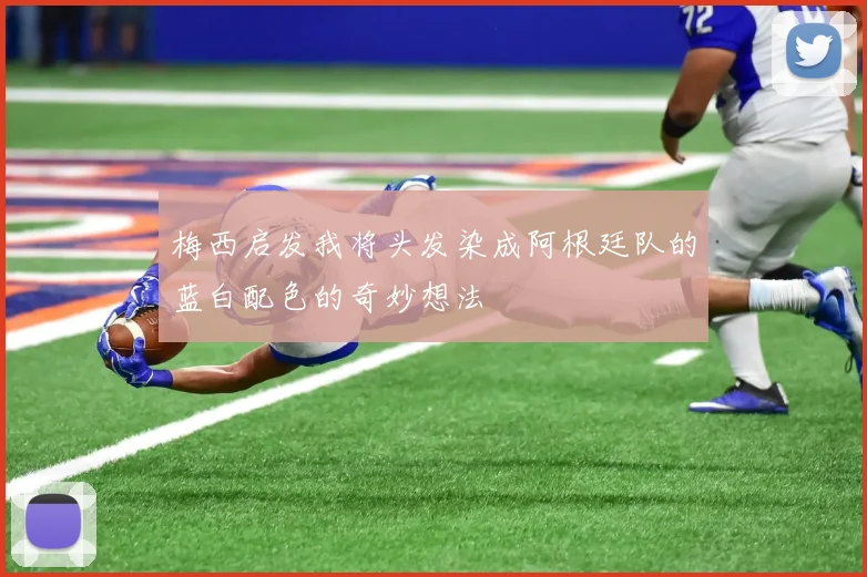梅西启发我将头发染成阿根廷队的蓝白配色的奇妙想法