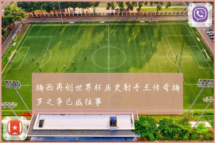 梅西再创世界杯历史射手王传奇梅罗之争已成往事