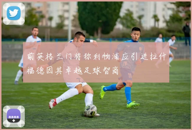 前英格兰门将称利物浦应引进拉什福德因其卓越足球智商