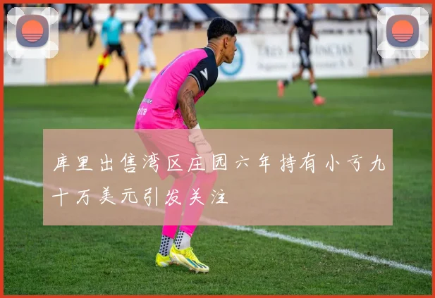 库里出售湾区庄园六年持有小亏九十万美元引发关注