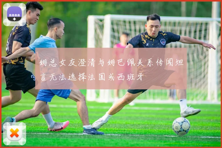姆总女友澄清与姆巴佩关系传闻坦言无法选择法国或西班牙