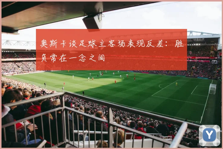 奥斯卡谈足球主客场表现反差：胜负常在一念之间