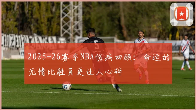 2025-26赛季NBA伤病回顾：命运的无情比胜负更让人心碎