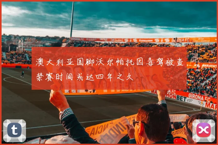澳大利亚国脚沃尔帕托因毒驾被查禁赛时间或达四年之久