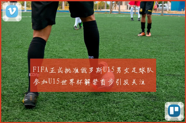 FIFA正式批准俄罗斯U15男女足球队参加U15世界杯解禁首步引发关注