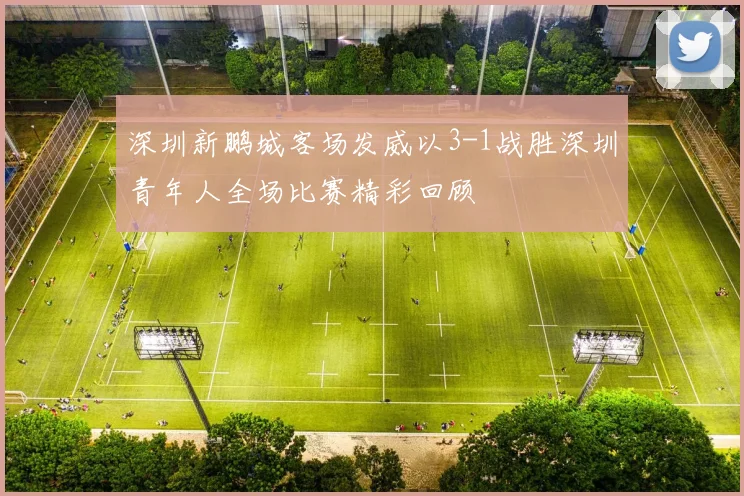 深圳新鹏城客场发威以3-1战胜深圳青年人全场比赛精彩回顾