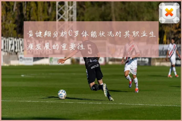 黄健翔分析C罗体能状况对其职业生涯发展的重要性