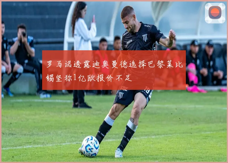 罗马诺透露迪奥曼德选择巴黎莱比锡坚称1亿欧报价不足
