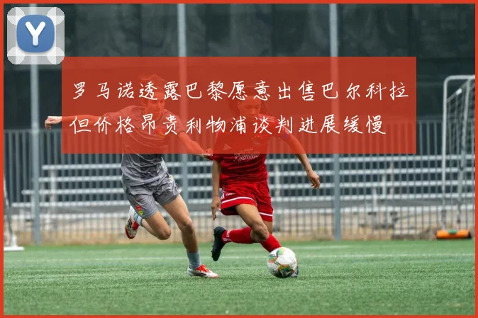 罗马诺透露巴黎愿意出售巴尔科拉但价格昂贵利物浦谈判进展缓慢
