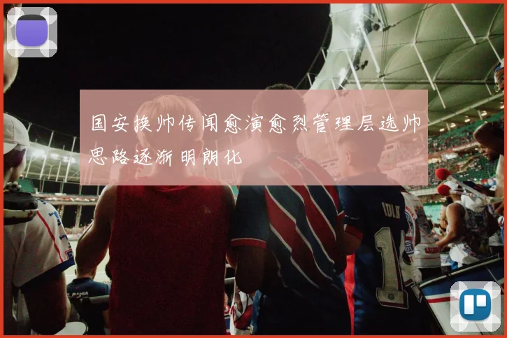 国安换帅传闻愈演愈烈管理层选帅思路逐渐明朗化