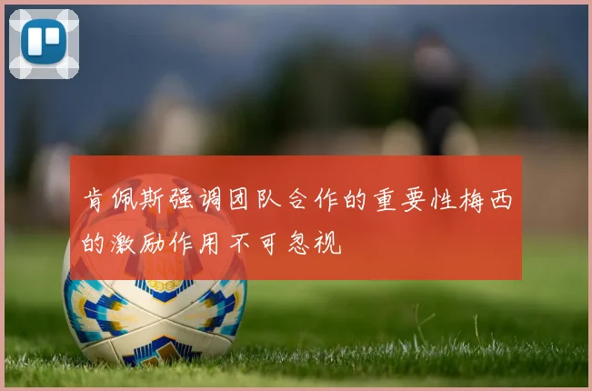 肯佩斯强调团队合作的重要性梅西的激励作用不可忽视