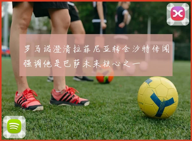 罗马诺澄清拉菲尼亚转会沙特传闻强调他是巴萨未来核心之一