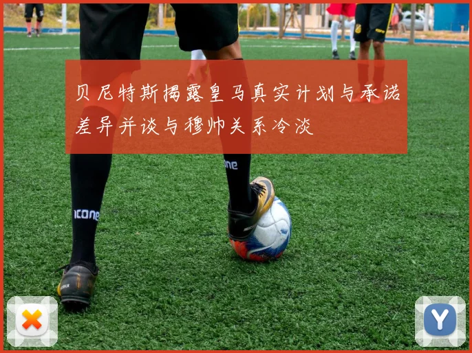 贝尼特斯揭露皇马真实计划与承诺差异并谈与穆帅关系冷淡