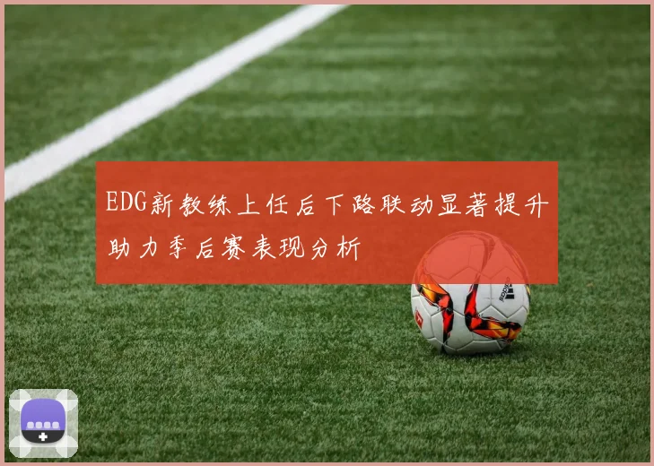 EDG新教练上任后下路联动显著提升助力季后赛表现分析