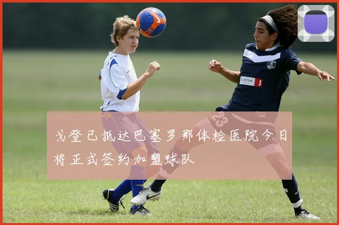 戈登已抵达巴塞罗那体检医院今日将正式签约加盟球队